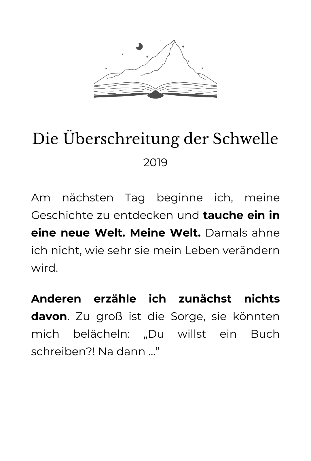 Die grafische Zeichnung eines aufgeschlagenen Buches aus dem Berge emporwachsen, über denen ein Sternenhimmel funkelt. Darunter der Text: Die Überschreitung der Schwelle: 2019 Am nächsten Tag beginne ich, meine Geschichte zu entdecken und tauche ein in eine neue Welt. Meine Welt. Damals ahne ich nicht, wie sehr sie mein Leben verändern wird. Anderen erzähle ich zunächst nichts davon. Zu groß ist die Sorge, sie könnten mich belächeln: „Du willst ein Buch schreiben?! Na dann ...”