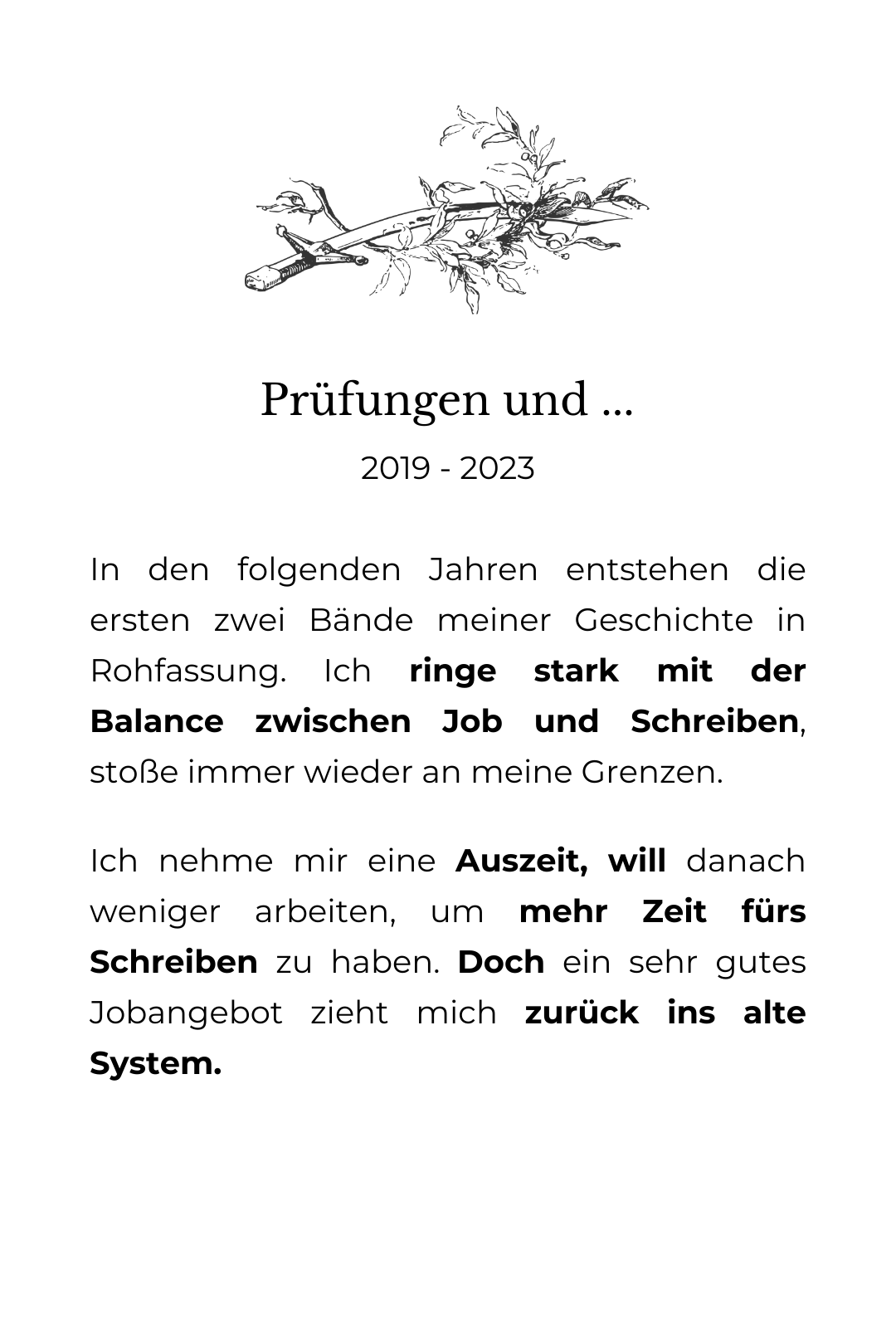 Grafische Zeichnung eines Schwertes, das sich ine einem Zweig verhakt hat. Darunter der Text: Prüfungen: 2019 - 2023 In den folgenden Jahren entstehen die ersten zwei Bände meiner Geschichte in Rohfassung. Ich ringe stark mit der Balance zwischen Job und Schreiben, stoße immer wieder an meine Grenzen. Ich nehme mir eine Auszeit, will danach weniger arbeiten, um mehr Zeit fürs Schreiben zu haben. Doch ein sehr gutes Jobangebot zieht mich zurück ins alte System.