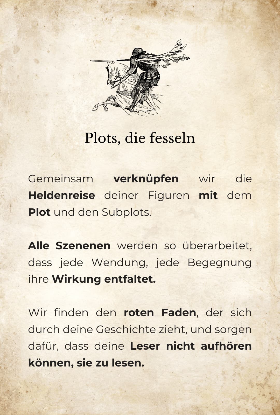 Grafische Darstellung: Oben eine Zeichnung von einem Lanzenreiter, darunter der Text: Plots, die fesseln: Gemeinsam verknüpfen wir die Heldenreise deiner Figuren mit dem Plot und den Subplots. Alle Szenenen werden so überarbeitet, dass jede Wendung, jede Begegnung ihre Wirkung entfaltet. Wir finden den roten Faden, der sich durch deine Geschichte zieht, und sorgen dafür, dass deine Leser nicht aufhören können, sie zu lesen.